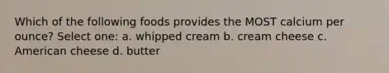 Which of the following foods provides the MOST calcium per ounce? Select one: a. whipped cream b. cream cheese c. American cheese d. butter