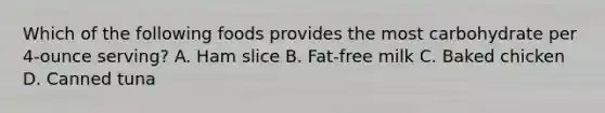 Which of the following foods provides the most carbohydrate per 4-ounce serving? A. Ham slice B. Fat-free milk C. Baked chicken D. Canned tuna