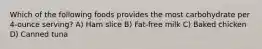 Which of the following foods provides the most carbohydrate per 4-ounce serving? A) Ham slice B) Fat-free milk C) Baked chicken D) Canned tuna