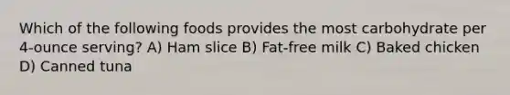 Which of the following foods provides the most carbohydrate per 4-ounce serving? A) Ham slice B) Fat-free milk C) Baked chicken D) Canned tuna