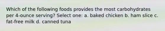 Which of the following foods provides the most carbohydrates per 4-ounce serving? Select one: a. baked chicken b. ham slice c. fat-free milk d. canned tuna