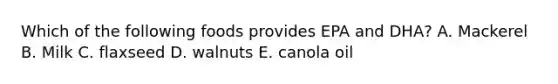 Which of the following foods provides EPA and DHA? A. Mackerel B. Milk C. flaxseed D. walnuts E. canola oil
