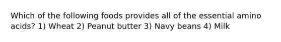 Which of the following foods provides all of the essential amino acids? 1) Wheat 2) Peanut butter 3) Navy beans 4) Milk