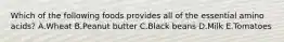 Which of the following foods provides all of the essential amino acids? A.Wheat B.Peanut butter C.Black beans D.Milk E.Tomatoes