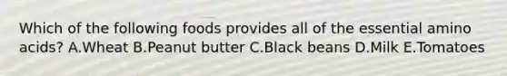 Which of the following foods provides all of the essential amino acids? A.Wheat B.Peanut butter C.Black beans D.Milk E.Tomatoes