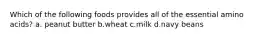 Which of the following foods provides all of the essential amino acids? a. peanut butter b.wheat c.milk d.navy beans