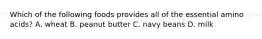 Which of the following foods provides all of the essential amino acids? A. wheat B. peanut butter C. navy beans D. milk