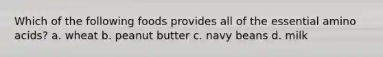 Which of the following foods provides all of the essential amino acids? a. wheat b. peanut butter c. navy beans d. milk