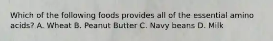 Which of the following foods provides all of the essential amino acids? A. Wheat B. Peanut Butter C. Navy beans D. Milk