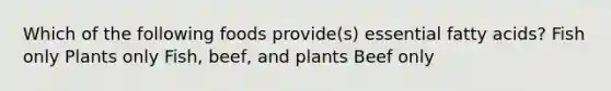 Which of the following foods provide(s) essential fatty acids? Fish only Plants only Fish, beef, and plants Beef only