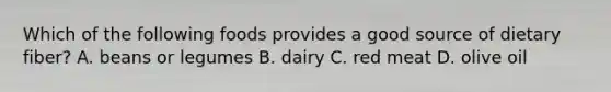 Which of the following foods provides a good source of dietary fiber? A. beans or legumes B. dairy C. red meat D. olive oil