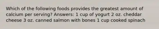 Which of the following foods provides the greatest amount of calcium per serving? Answers: 1 cup of yogurt 2 oz. cheddar cheese 3 oz. canned salmon with bones 1 cup cooked spinach