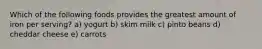 Which of the following foods provides the greatest amount of iron per serving? a) yogurt b) skim milk c) pinto beans d) cheddar cheese e) carrots