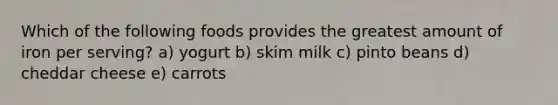 Which of the following foods provides the greatest amount of iron per serving? a) yogurt b) skim milk c) pinto beans d) cheddar cheese e) carrots