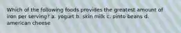 Which of the following foods provides the greatest amount of iron per serving? a. yogurt b. skin milk c. pinto beans d. american cheese