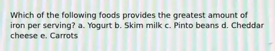 Which of the following foods provides the greatest amount of iron per serving? a. Yogurt b. Skim milk c. Pinto beans d. Cheddar cheese e. Carrots