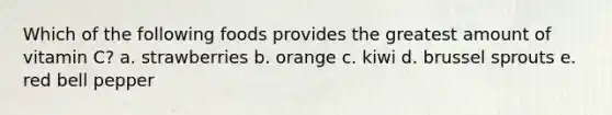 Which of the following foods provides the greatest amount of vitamin C? a. strawberries b. orange c. kiwi d. brussel sprouts e. red bell pepper