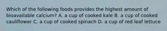 Which of the following foods provides the highest amount of bioavailable calcium? A. a cup of cooked kale B. a cup of cooked cauliflower C. a cup of cooked spinach D. a cup of red leaf lettuce