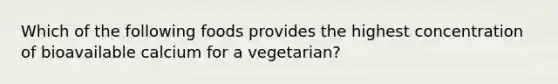 Which of the following foods provides the highest concentration of bioavailable calcium for a vegetarian?