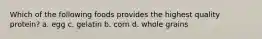 Which of the following foods provides the highest quality protein? a. egg c. gelatin b. corn d. whole grains