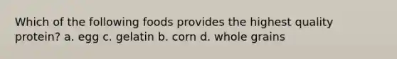 Which of the following foods provides the highest quality protein? a. egg c. gelatin b. corn d. whole grains