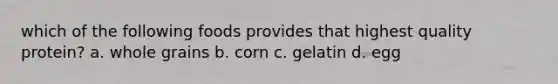 which of the following foods provides that highest quality protein? a. whole grains b. corn c. gelatin d. egg