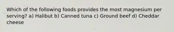 Which of the following foods provides the most magnesium per serving? a) Halibut b) Canned tuna c) Ground beef d) Cheddar cheese