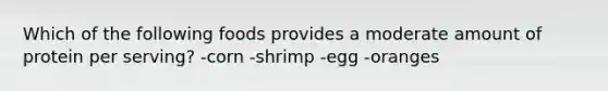 Which of the following foods provides a moderate amount of protein per serving? -corn -shrimp -egg -oranges