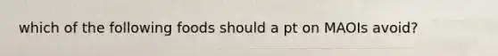 which of the following foods should a pt on MAOIs avoid?