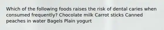 Which of the following foods raises the risk of dental caries when consumed frequently? Chocolate milk Carrot sticks Canned peaches in water Bagels Plain yogurt