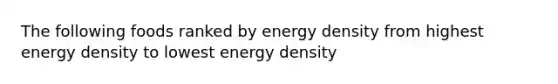 The following foods ranked by energy density from highest energy density to lowest energy density