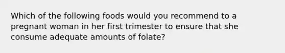 Which of the following foods would you recommend to a pregnant woman in her first trimester to ensure that she consume adequate amounts of folate?