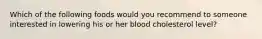 Which of the following foods would you recommend to someone interested in lowering his or her blood cholesterol level?