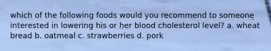 which of the following foods would you recommend to someone interested in lowering his or her blood cholesterol level? a. wheat bread b. oatmeal c. strawberries d. pork