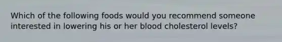 Which of the following foods would you recommend someone interested in lowering his or her blood cholesterol levels?