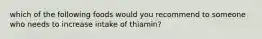 which of the following foods would you recommend to someone who needs to increase intake of thiamin?