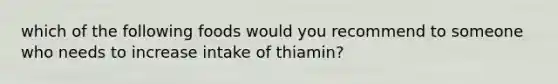 which of the following foods would you recommend to someone who needs to increase intake of thiamin?