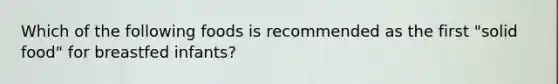 Which of the following foods is recommended as the first "solid food" for breastfed infants?