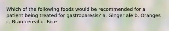 Which of the following foods would be recommended for a patient being treated for gastroparesis? a. Ginger ale b. Oranges c. Bran cereal d. Rice