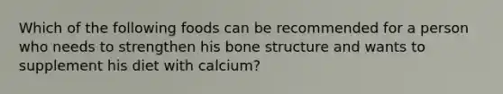 Which of the following foods can be recommended for a person who needs to strengthen his bone structure and wants to supplement his diet with calcium?