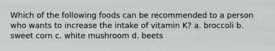 Which of the following foods can be recommended to a person who wants to increase the intake of vitamin K? a. broccoli b. sweet corn c. white mushroom d. beets