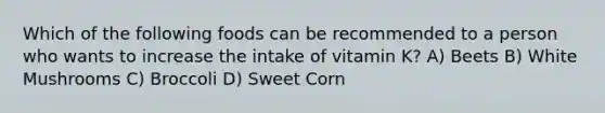 Which of the following foods can be recommended to a person who wants to increase the intake of vitamin K? A) Beets B) White Mushrooms C) Broccoli D) Sweet Corn