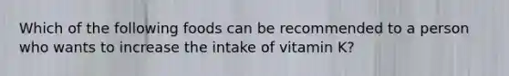 Which of the following foods can be recommended to a person who wants to increase the intake of vitamin K?