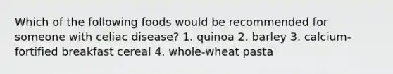 Which of the following foods would be recommended for someone with celiac disease? 1. quinoa 2. barley 3. calcium-fortified breakfast cereal 4. whole-wheat pasta