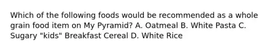 Which of the following foods would be recommended as a whole grain food item on My Pyramid? A. Oatmeal B. White Pasta C. Sugary "kids" Breakfast Cereal D. White Rice