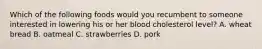 Which of the following foods would you recumbent to someone interested in lowering his or her blood cholesterol level? A. wheat bread B. oatmeal C. strawberries D. pork