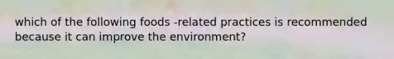 which of the following foods -related practices is recommended because it can improve the environment?