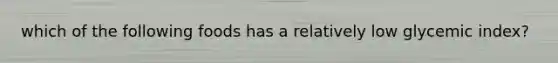 which of the following foods has a relatively low glycemic index?