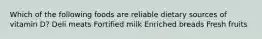 Which of the following foods are reliable dietary sources of vitamin D? Deli meats Fortified milk Enriched breads Fresh fruits