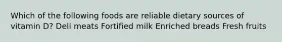 Which of the following foods are reliable dietary sources of vitamin D? Deli meats Fortified milk Enriched breads Fresh fruits